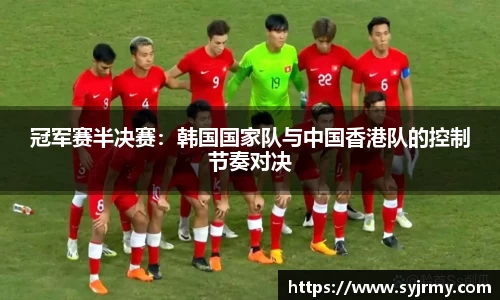 冠军赛半决赛：韩国国家队与中国香港队的控制节奏对决