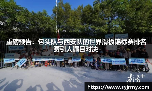 重磅预告：包头队与西安队的世界滑板锦标赛排名赛引人瞩目对决
