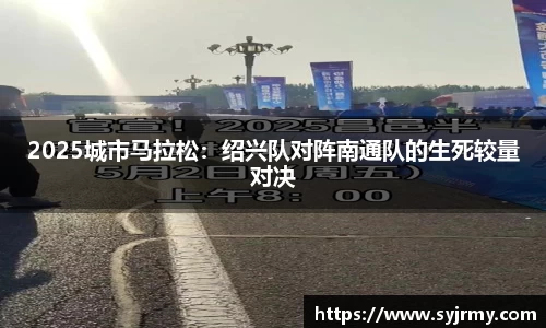 2025城市马拉松：绍兴队对阵南通队的生死较量对决