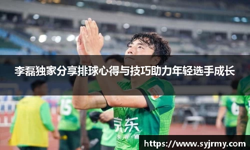 李磊独家分享排球心得与技巧助力年轻选手成长