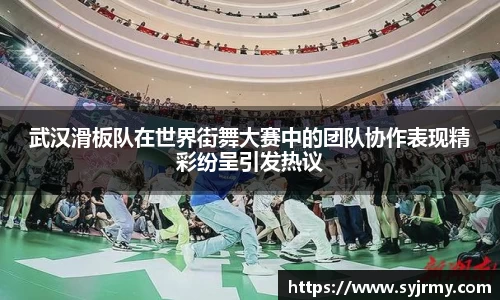 武汉滑板队在世界街舞大赛中的团队协作表现精彩纷呈引发热议